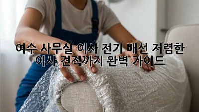 여수 사무실 이사 전기 배선, 저렴한 이사 견적까지 완벽 가이드! ✨